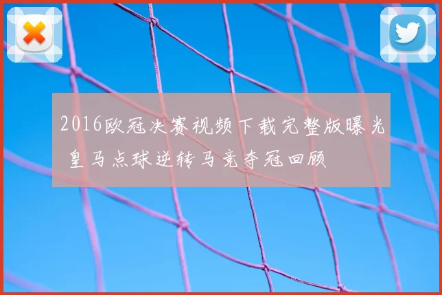 2016欧冠决赛视频下载完整版曝光 皇马点球逆转马竞夺冠回顾