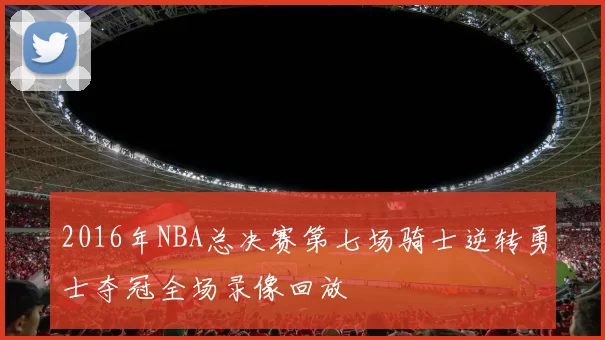 2016年NBA总决赛第七场骑士逆转勇士夺冠全场录像回放