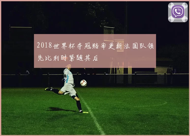 2018世界杯夺冠赔率更新法国队领先比利时紧随其后