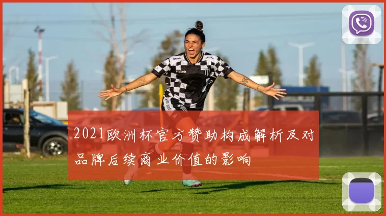 2021欧洲杯官方赞助构成解析及对品牌后续商业价值的影响