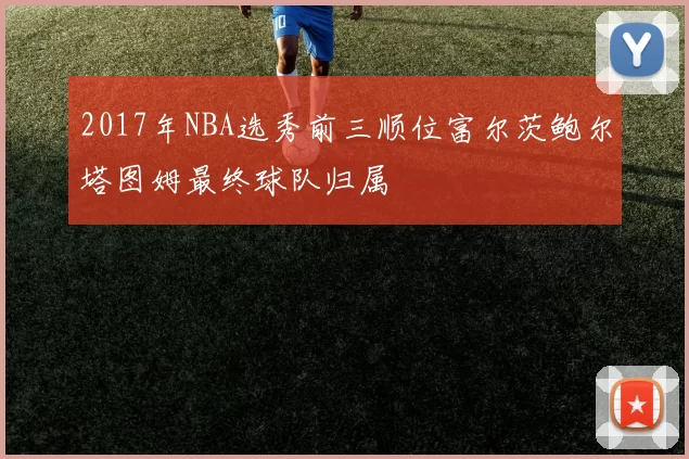 2017年NBA选秀前三顺位富尔茨鲍尔塔图姆最终球队归属