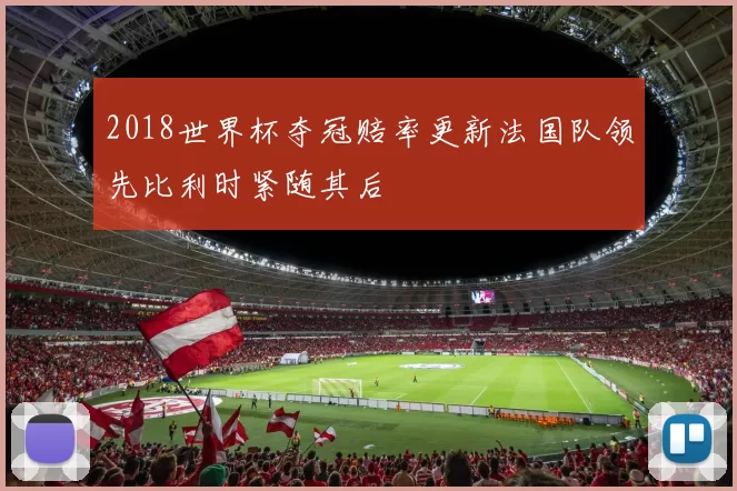 2018世界杯夺冠赔率更新法国队领先比利时紧随其后