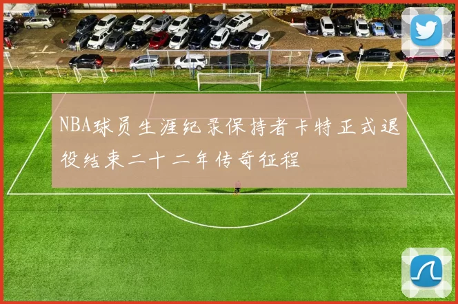 NBA球员生涯纪录保持者卡特正式退役结束二十二年传奇征程