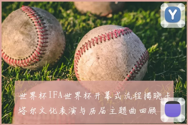 世界杯IFA世界杯开幕式流程揭晓卡塔尔文化表演与历届主题曲回顾