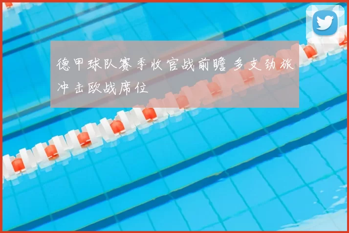 德甲球队赛季收官战前瞻 多支劲旅冲击欧战席位