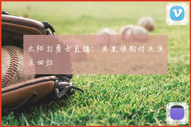 太阳打勇士直播：库里领衔对决焦点回归