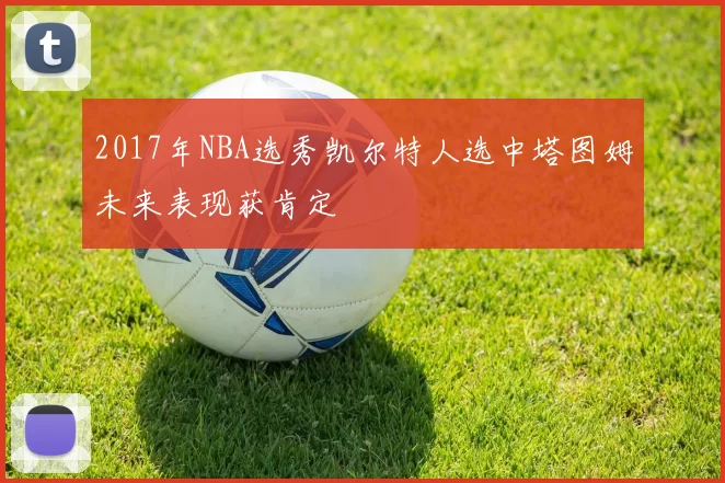 2017年NBA选秀凯尔特人选中塔图姆未来表现获肯定