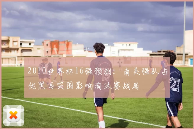 2010世界杯16强预测：南美强队占优黑马突围影响淘汰赛战局