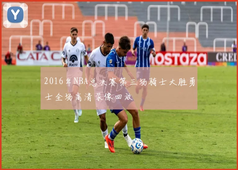 2016年NBA总决赛第三场骑士大胜勇士全场高清录像回放