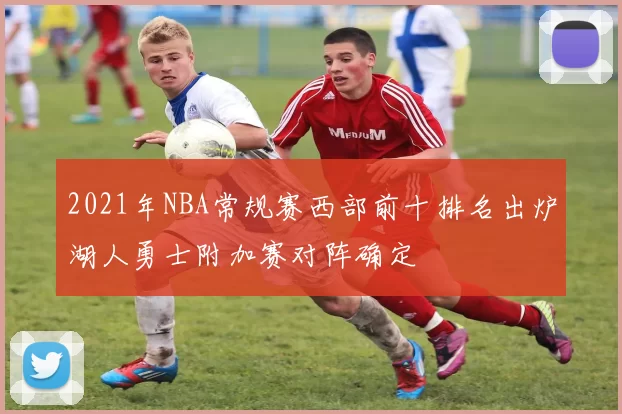 2021年NBA常规赛西部前十排名出炉湖人勇士附加赛对阵确定