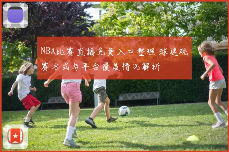 NBA比赛直播免费入口整理 球迷观赛方式与平台覆盖情况解析