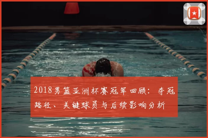 2018男篮亚洲杯赛冠军回顾：夺冠路径、关键球员与后续影响分析