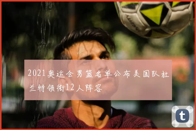 2021奥运会男篮名单公布美国队杜兰特领衔12人阵容