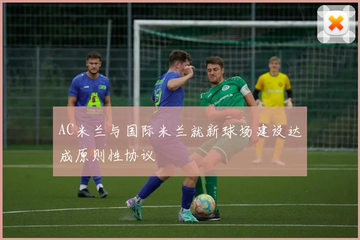AC米兰与国际米兰就新球场建设达成原则性协议