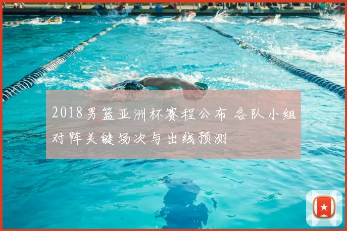 2018男篮亚洲杯赛程公布 各队小组对阵关键场次与出线预测