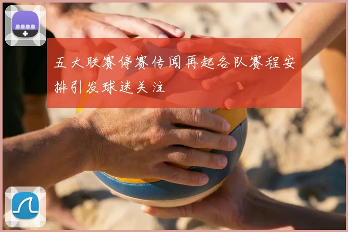 五大联赛停赛传闻再起各队赛程安排引发球迷关注