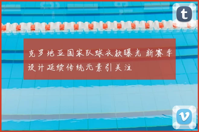 克罗地亚国家队球衣款曝光 新赛季设计延续传统元素引关注