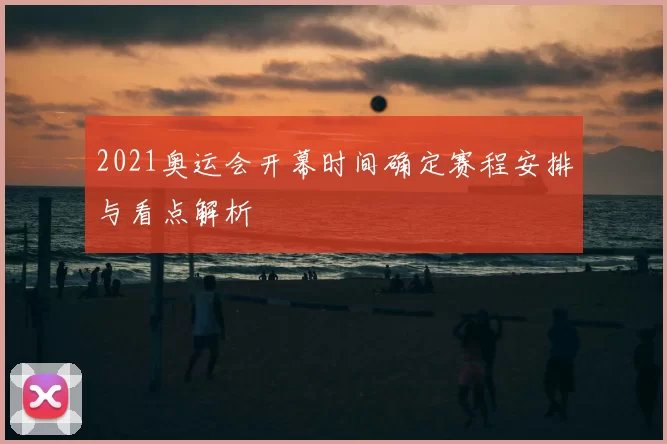 2021奥运会开幕时间确定赛程安排与看点解析