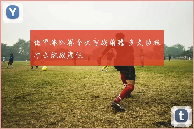 德甲球队赛季收官战前瞻 多支劲旅冲击欧战席位