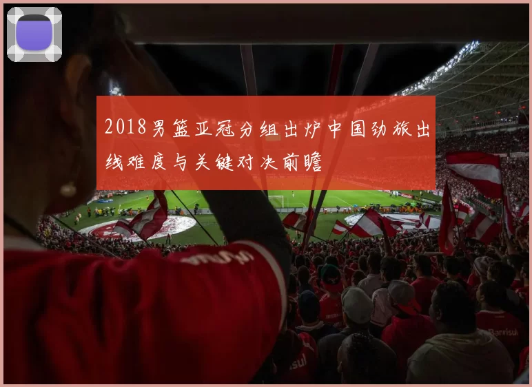 2018男篮亚冠分组出炉中国劲旅出线难度与关键对决前瞻