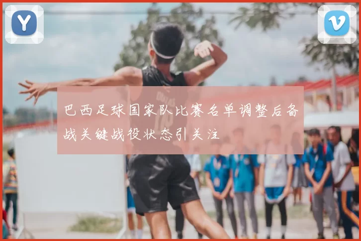 巴西足球国家队比赛名单调整后备战关键战役状态引关注