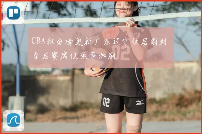 CBA积分榜更新广东辽宁位居前列 季后赛席位竞争加剧