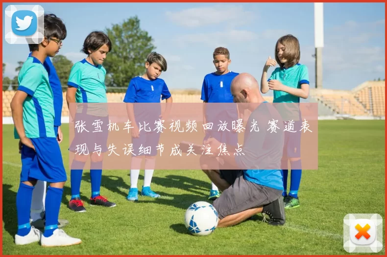 张雪机车比赛视频回放曝光 赛道表现与失误细节成关注焦点