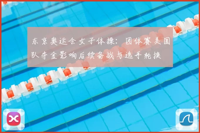 东京奥运会女子体操：团体赛美国队夺金影响后续备战与选手轮换