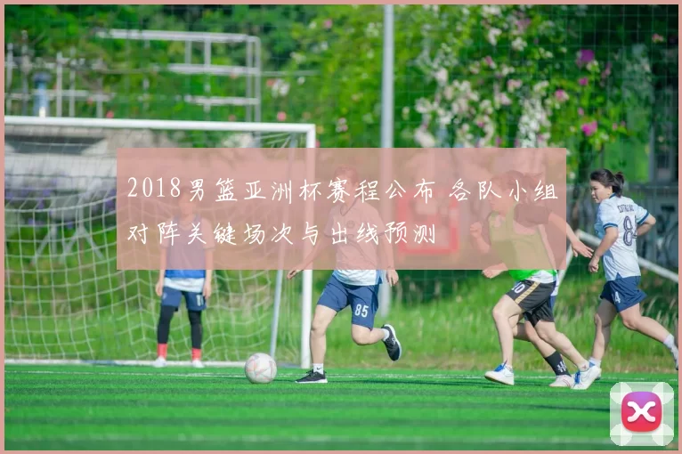 2018男篮亚洲杯赛程公布 各队小组对阵关键场次与出线预测