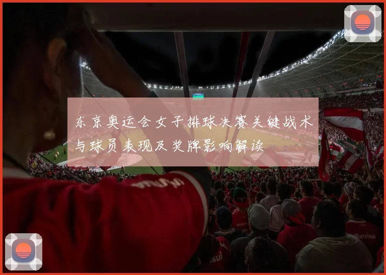 东京奥运会女子排球决赛关键战术与球员表现及奖牌影响解读