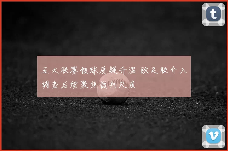 五大联赛假球质疑升温 欧足联介入调查后续聚焦裁判尺度