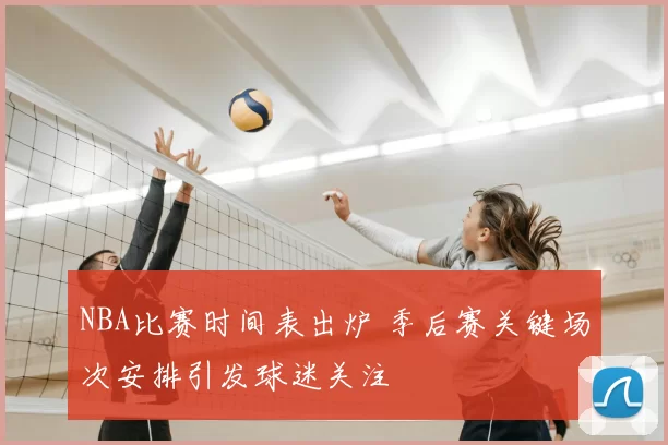 NBA比赛时间表出炉 季后赛关键场次安排引发球迷关注