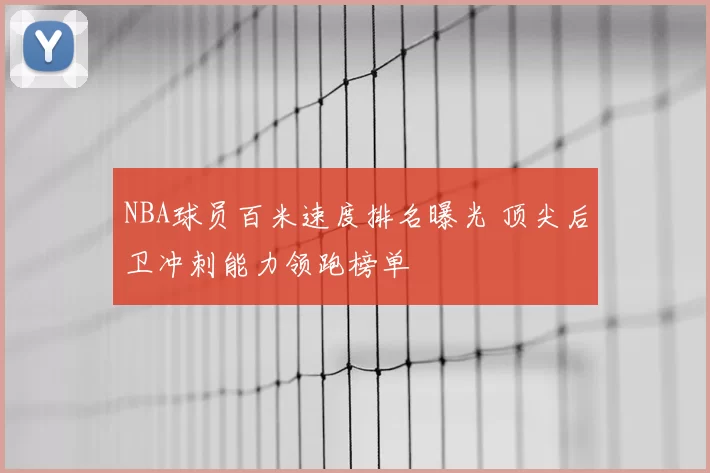 NBA球员百米速度排名曝光 顶尖后卫冲刺能力领跑榜单