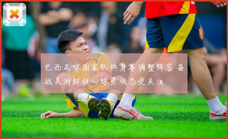 巴西足球国家队热身赛调整阵容 备战美洲杯核心球员状态受关注