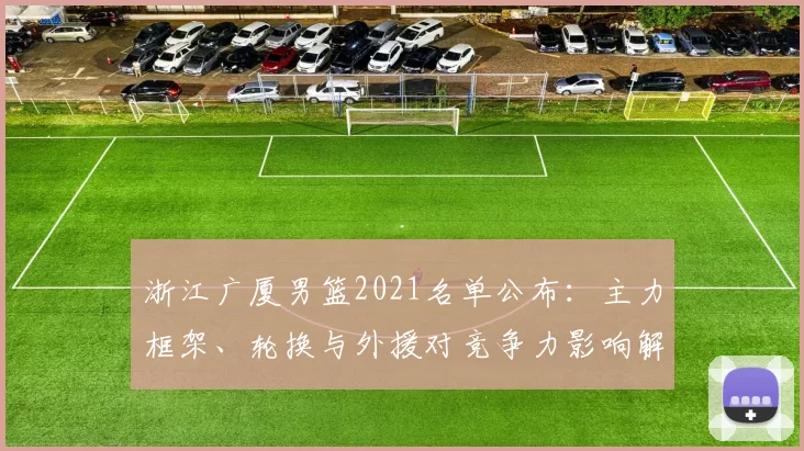 浙江广厦男篮2021名单公布：主力框架、轮换与外援对竞争力影响解析