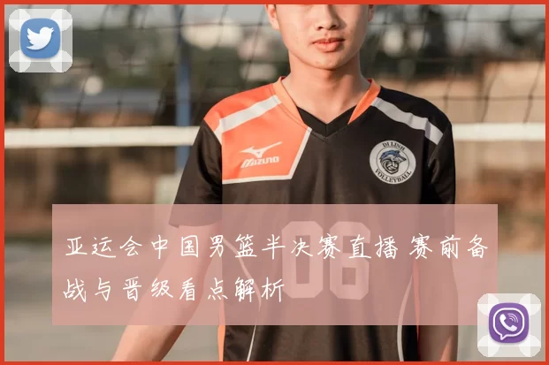 亚运会中国男篮半决赛直播 赛前备战与晋级看点解析