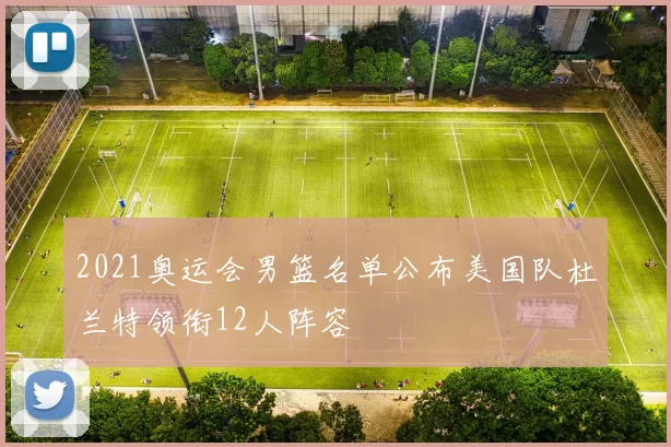 2021奥运会男篮名单公布美国队杜兰特领衔12人阵容