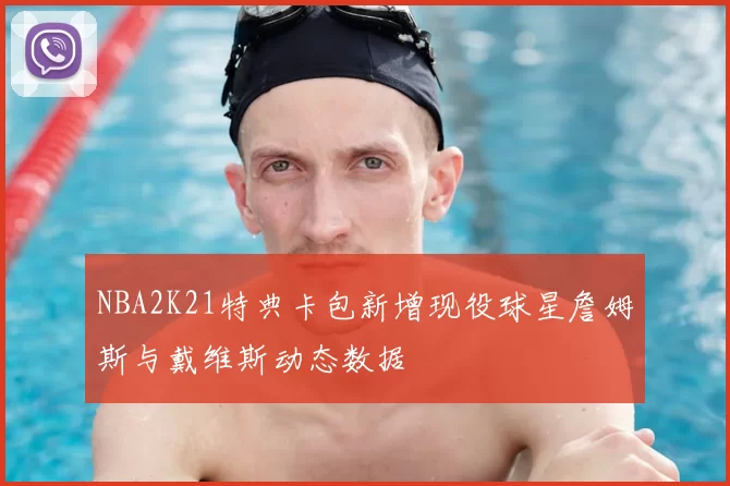 NBA2K21特典卡包新增现役球星詹姆斯与戴维斯动态数据