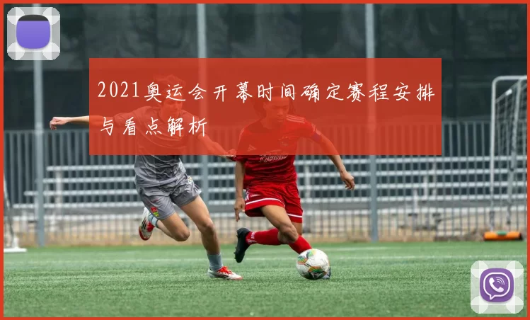 2021奥运会开幕时间确定赛程安排与看点解析