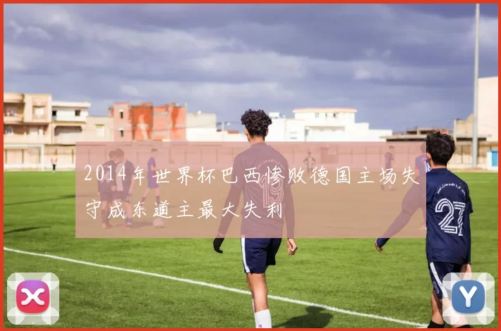 2014年世界杯巴西惨败德国主场失守成东道主最大失利