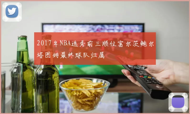 2017年NBA选秀前三顺位富尔茨鲍尔塔图姆最终球队归属