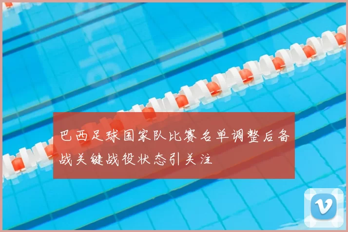 巴西足球国家队比赛名单调整后备战关键战役状态引关注