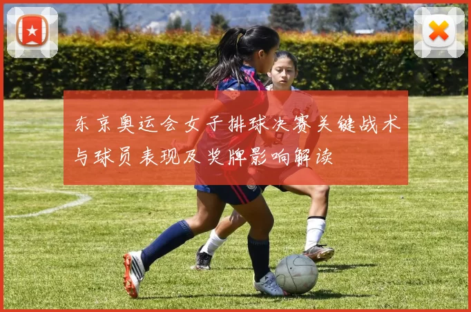 东京奥运会女子排球决赛关键战术与球员表现及奖牌影响解读