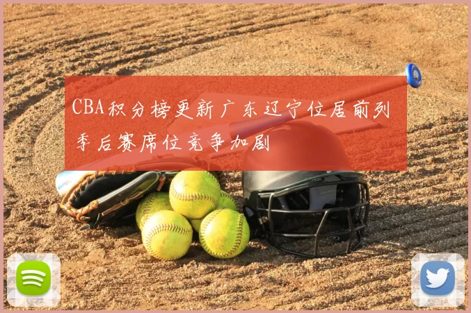 CBA积分榜更新广东辽宁位居前列 季后赛席位竞争加剧