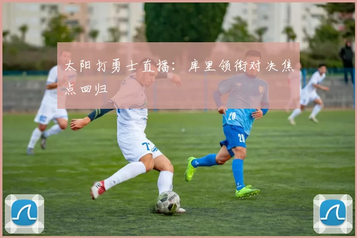 太阳打勇士直播：库里领衔对决焦点回归