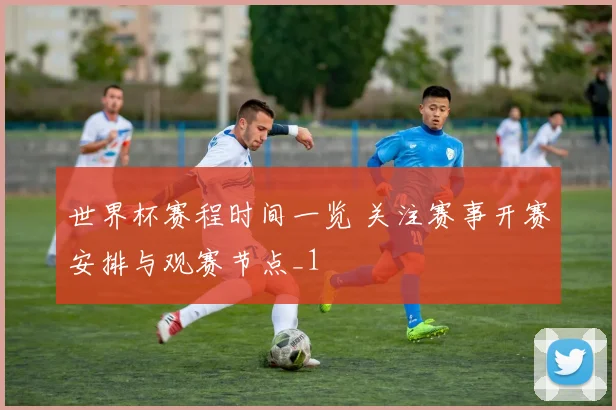 世界杯赛程时间一览 关注赛事开赛安排与观赛节点_1