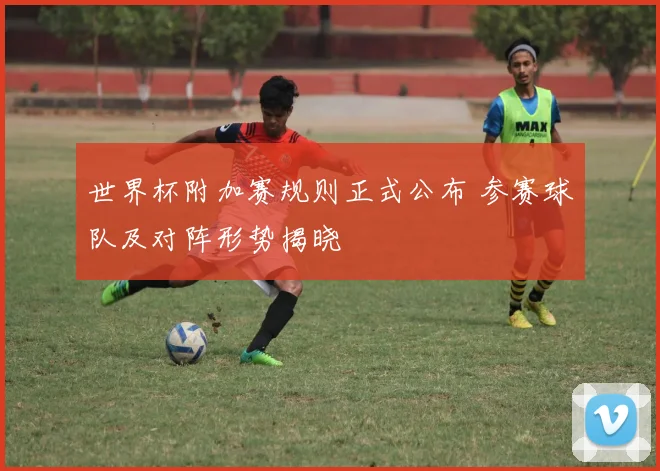 世界杯附加赛规则正式公布 参赛球队及对阵形势揭晓