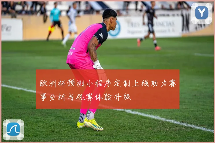 欧洲杯预测小程序定制上线助力赛事分析与观赛体验升级