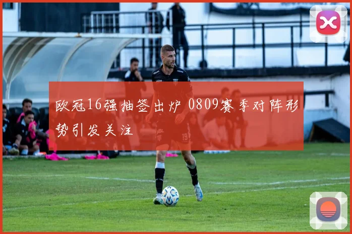 欧冠16强抽签出炉 0809赛季对阵形势引发关注