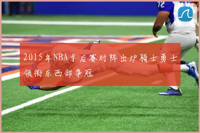 2015年NBA季后赛对阵出炉骑士勇士领衔东西部争冠